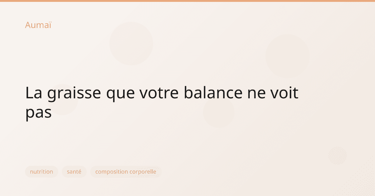La graisse que votre balance ne voit pas