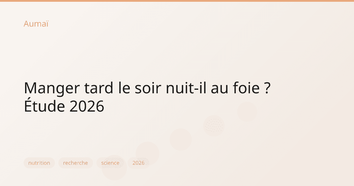 Manger tard le soir nuit-il au foie ? Étude 2026